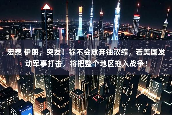 宏泰 伊朗，突发！称不会放弃铀浓缩，若美国发动军事打击，将把整个地区拖入战争！
