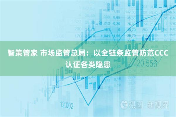 智策管家 市场监管总局：以全链条监管防范CCC认证各类隐患