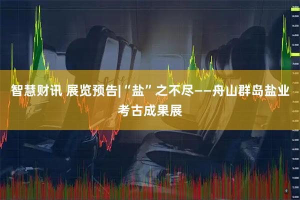 智慧财讯 展览预告|“盐”之不尽——舟山群岛盐业考古成果展