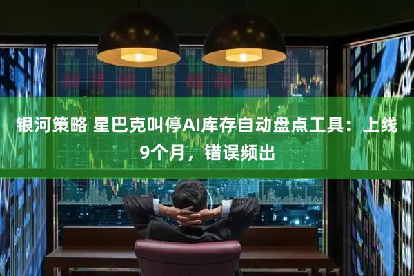 银河策略 星巴克叫停AI库存自动盘点工具：上线9个月，错误频出