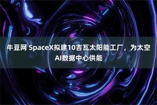牛豆网 SpaceX拟建10吉瓦太阳能工厂，为太空AI数据中心供能