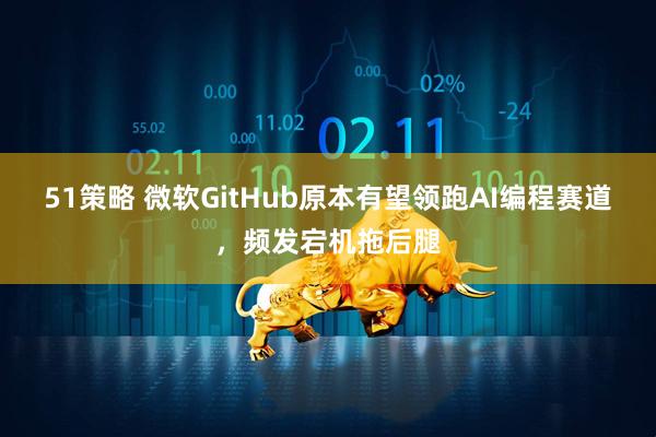 51策略 微软GitHub原本有望领跑AI编程赛道，频发宕机拖后腿