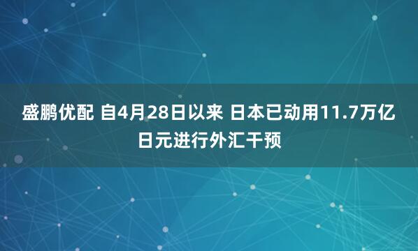 盛鹏优配 自4月28日以来 日本已动用11.7万亿日元进行外汇干预