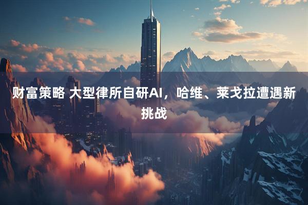 财富策略 大型律所自研AI，哈维、莱戈拉遭遇新挑战