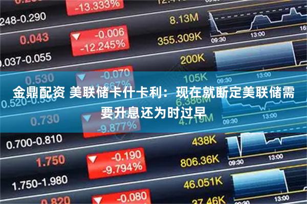 金鼎配资 美联储卡什卡利:现在就断定美联储需要升息还为时过早