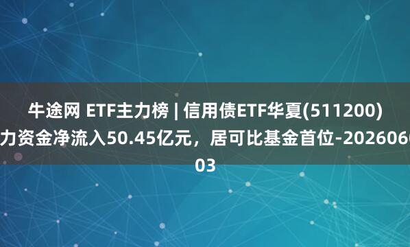 牛途网 ETF主力榜 | 信用债ETF华夏(511200)主力资金净流入50.45亿元，居可比基金首位-20260603