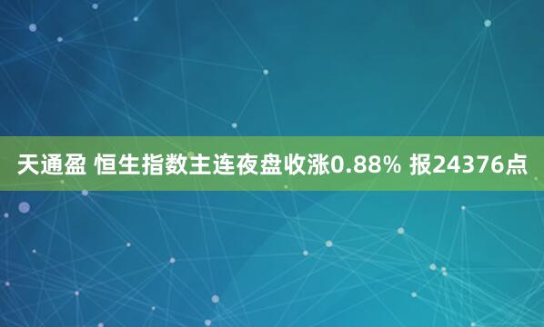 天通盈 恒生指数主连夜盘收涨0.88% 报24376点