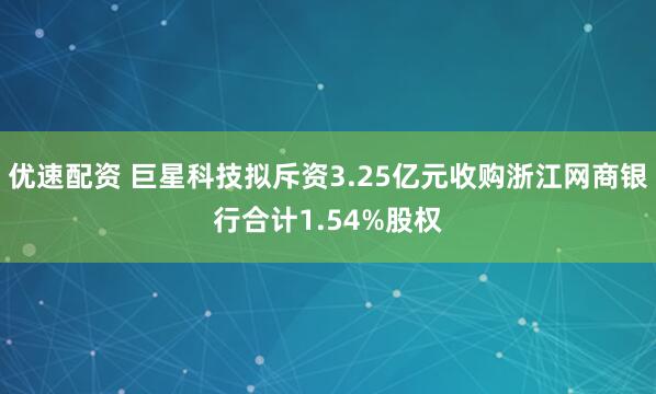 优速配资 巨星科技拟斥资3.25亿元收购浙江网商银行合计1.54%股权