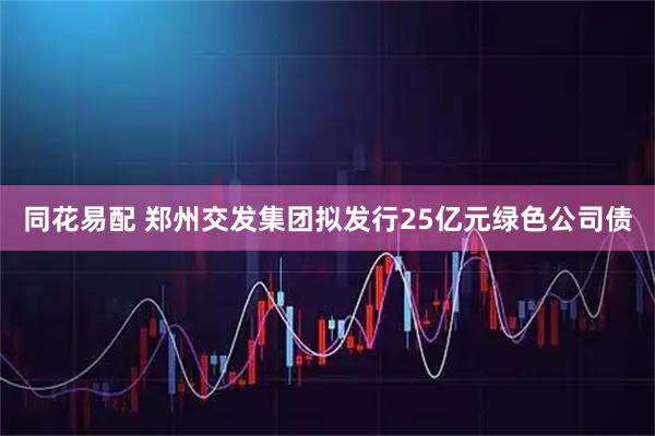 同花易配 郑州交发集团拟发行25亿元绿色公司债