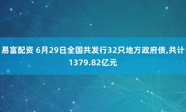 易富配资 6月29日全国共发行32只地方政府债,共计1379.82亿元
