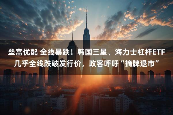 垒富优配 全线暴跌！韩国三星、海力士杠杆ETF几乎全线跌破发行价，政客呼吁“摘牌退市”