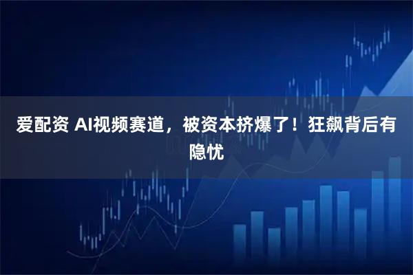 爱配资 AI视频赛道,被资本挤爆了!狂飙背后有隐忧