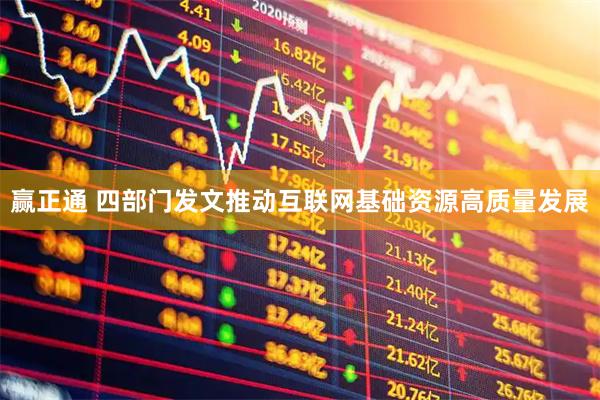 赢正通 四部门发文推动互联网基础资源高质量发展