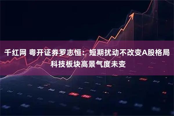 千红网 粤开证券罗志恒：短期扰动不改变A股格局 科技板块高景气度未变