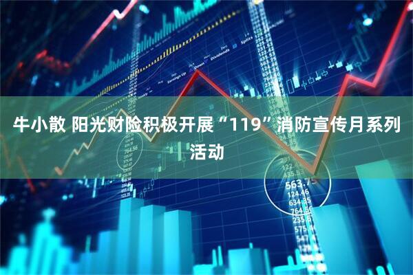 牛小散 阳光财险积极开展“119”消防宣传月系列活动