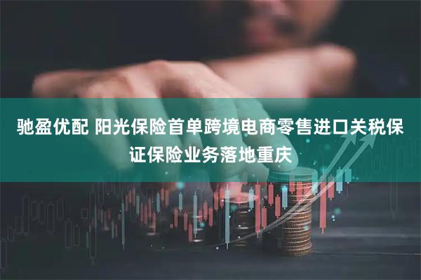 驰盈优配 阳光保险首单跨境电商零售进口关税保证保险业务落地重庆