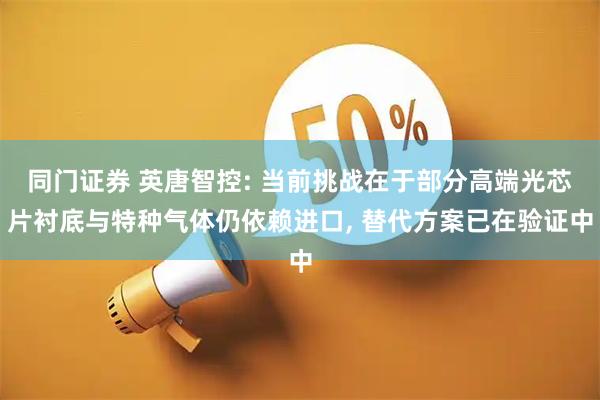 同门证券 英唐智控: 当前挑战在于部分高端光芯片衬底与特种气体仍依赖进口, 替代方案已在验证中