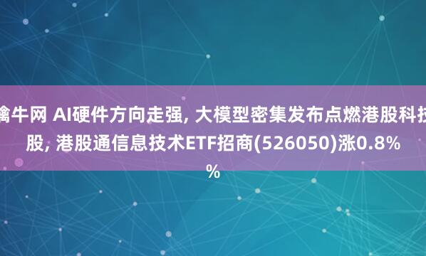 擒牛网 AI硬件方向走强, 大模型密集发布点燃港股科技股, 港股通信息技术ETF招商(526050)涨0.8%