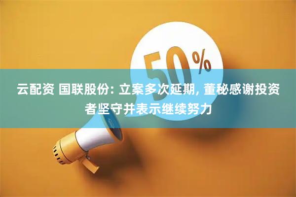 云配资 国联股份: 立案多次延期, 董秘感谢投资者坚守并表示继续努力