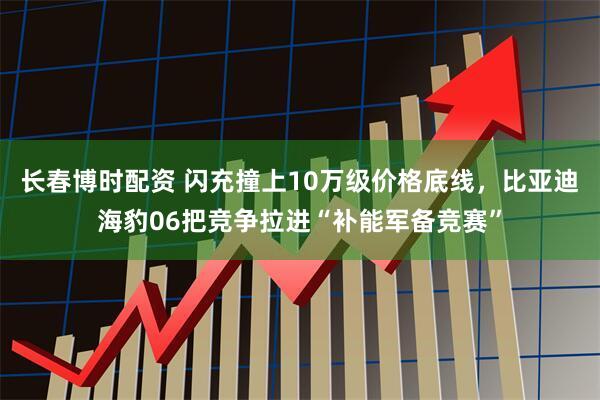 长春博时配资 闪充撞上10万级价格底线，比亚迪海豹06把竞争拉进“补能军备竞赛”