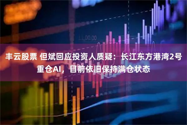 丰云股票 但斌回应投资人质疑：长江东方港湾2号重仓AI，目前依旧保持满仓状态