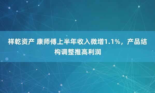 祥乾资产 康师傅上半年收入微增1.1%，产品结构调整推高利润