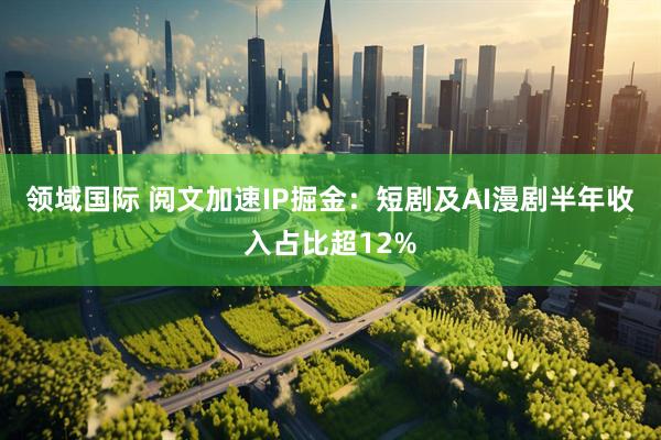领域国际 阅文加速IP掘金：短剧及AI漫剧半年收入占比超12%