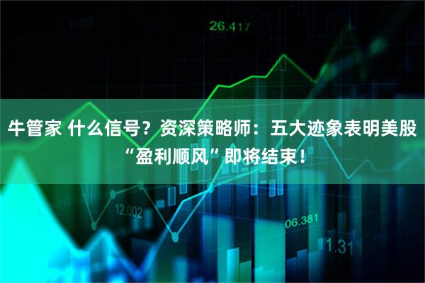 牛管家 什么信号？资深策略师：五大迹象表明美股“盈利顺风”即将结束！