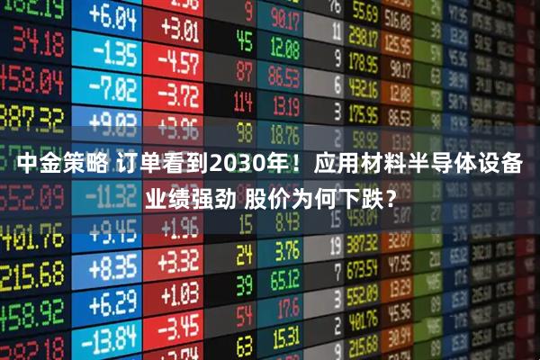 中金策略 订单看到2030年！应用材料半导体设备业绩强劲 股价为何下跌？
