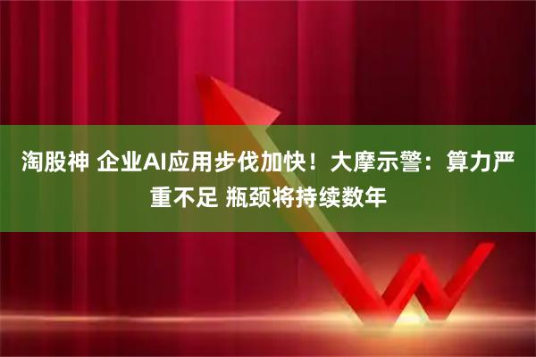 淘股神 企业AI应用步伐加快！大摩示警：算力严重不足 瓶颈将持续数年